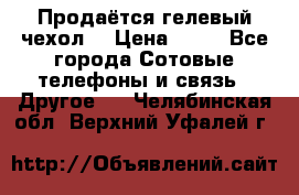 Продаётся гелевый чехол  › Цена ­ 55 - Все города Сотовые телефоны и связь » Другое   . Челябинская обл.,Верхний Уфалей г.